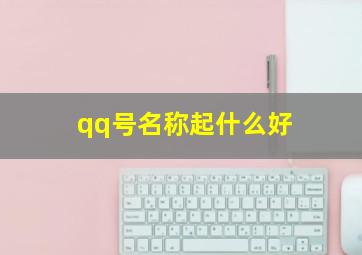 qq号名称起什么好,qq号名称起什么好听