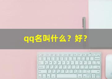 qq名叫什么？好？,qq名叫什么好听的名字男生