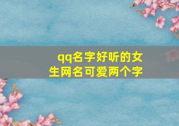 qq名字好听的女生网名可爱两个字,好听的qq昵称女生可爱两个字的