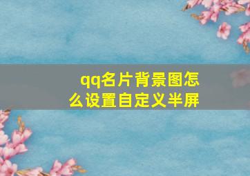 qq名片背景图怎么设置自定义半屏,qq个性名片怎么设置自定义