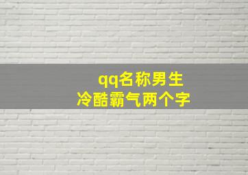 qq名称男生冷酷霸气两个字,qq名字男生冷酷俩字