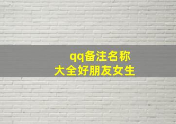 qq备注名称大全好朋友女生,qq备注名称简单好听女生