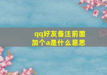 qq好友备注前面加个a是什么意思,qq好友备注前面加个a是什么意思怎么回事