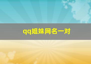 qq姐妹网名一对,姐妹网名一对霸气