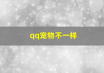 qq宠物不一样,2024年qq宠物怎么没了