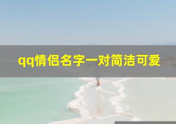 qq情侣名字一对简洁可爱,独一无二情侣网名