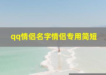 qq情侣名字情侣专用简短,qq情侣网名情侣专用