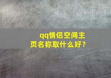 qq情侣空间主页名称取什么好？,qq空间主页情侣空间