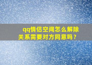 qq情侣空间怎么解除关系需要对方同意吗？,qq情侣空间怎么解除关系对方知道吗