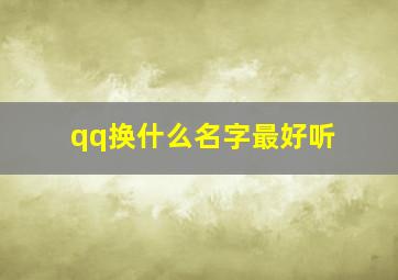 qq换什么名字最好听,换什么qq昵称