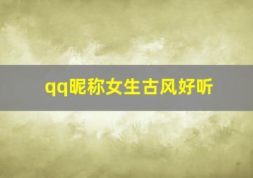 qq昵称女生古风好听,好听的古风名字女生昵称古风女罕见仙气