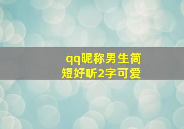 qq昵称男生简短好听2字可爱,qq昵称男生简短好听2字可爱的