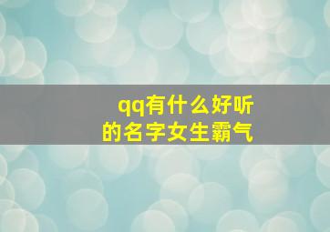 qq有什么好听的名字女生霸气,qq有哪些好听的名字女生