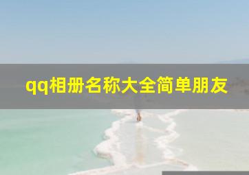 qq相册名称大全简单朋友,qq相册起什么名字好听