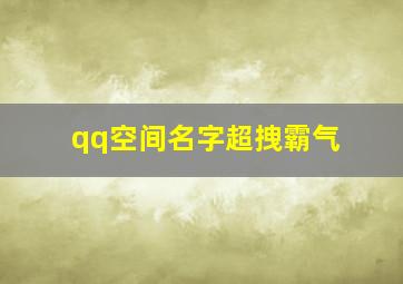 qq空间名字超拽霸气,qq空间网名超拽女生