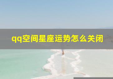 qq空间星座运势怎么关闭,qq空间星座运势怎么关闭显示