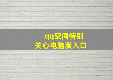 qq空间特别关心电脑版入口,电脑qq特别关心窗口