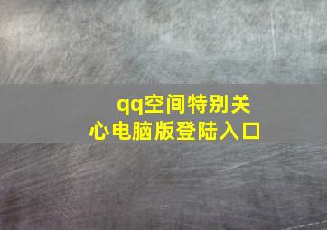 qq空间特别关心电脑版登陆入口,qq空间特别关心怎么设置