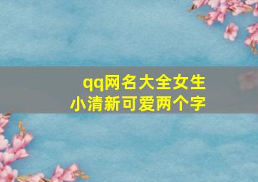 qq网名大全女生小清新可爱两个字,两个字的女生经典网名要带一些可爱和清新滴