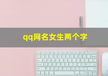 qq网名女生两个字,qq网名女生两个字好听的网名