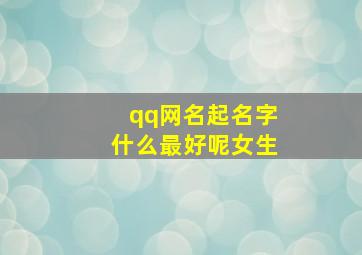 qq网名起名字什么最好呢女生,女生网名大全