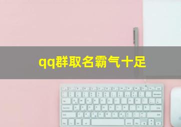 qq群取名霸气十足,qq群签名大全霸气十足