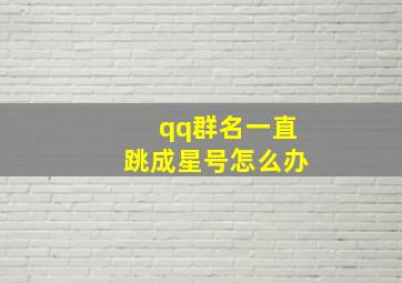 qq群名一直跳成星号怎么办,新建的qq群名一直跳成星号