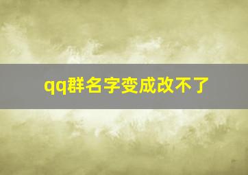 qq群名字变成改不了,qq群昵称改不了是什么原因