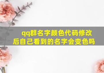 qq群名字颜色代码修改后自己看到的名字会变色吗,qq群名字颜色代码大全