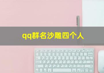 qq群名沙雕四个人,4人群名沙雕