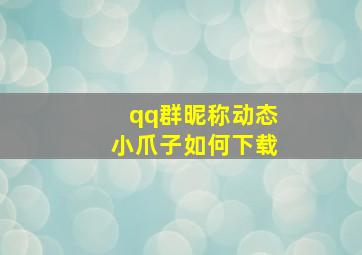 qq群昵称动态小爪子如何下载,为什么我改不了QQ群中的昵称啊