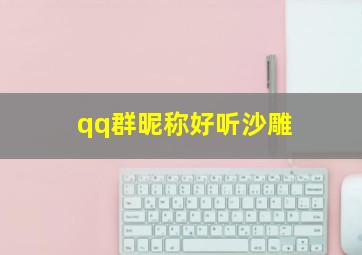 qq群昵称好听沙雕,qq群名称沙雕霸气