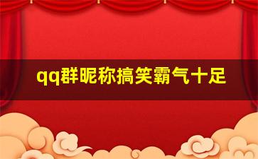 qq群昵称搞笑霸气十足,可爱又逗比搞笑的群名字大全