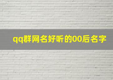 qq群网名好听的00后名字,经典个性QQ群昵称大全个性群昵称网名大全