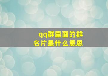 qq群里面的群名片是什么意思,qq群里面的群名片在哪里