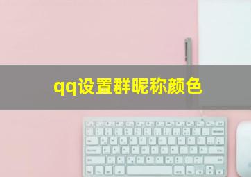 qq设置群昵称颜色,qq设置群昵称颜色怎么设置