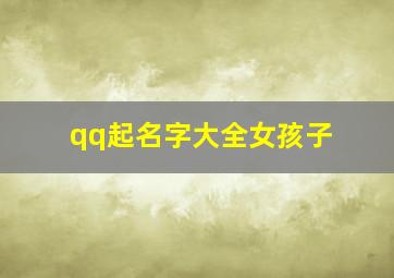 qq起名字大全女孩子,qq名字起什么最好适合女孩儿的