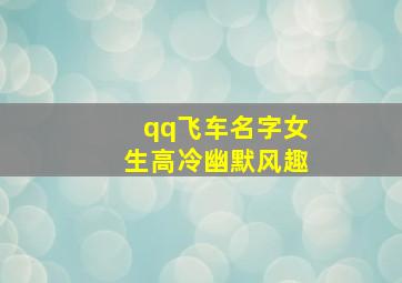 qq飞车名字女生高冷幽默风趣,谁帮我想几个QQ飞车【女