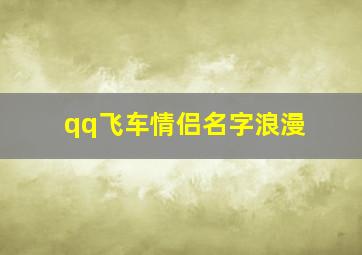 qq飞车情侣名字浪漫,情侣名2024最火一对