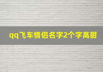 qq飞车情侣名字2个字高甜,qq飞车两字情侣名