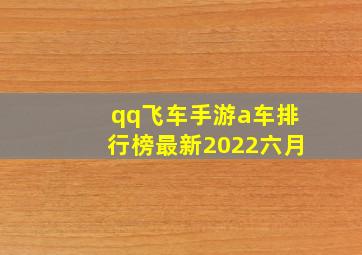 qq飞车手游a车排行榜最新2022六月,《qq飞车》手游a车排行是什么