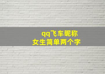 qq飞车昵称女生简单两个字,关于qq飞车名字女生高冷精选