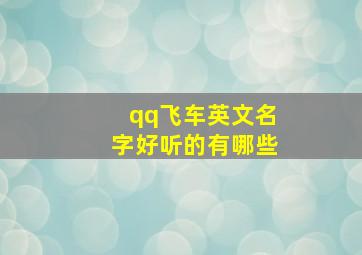 qq飞车英文名字好听的有哪些,qq飞车英文名字好听的有哪些女生