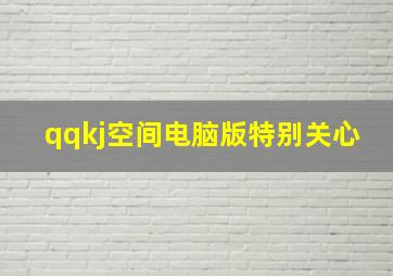 qqkj空间电脑版特别关心,怎样才能进入QQKJ空间