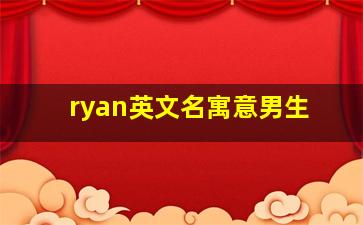 ryan英文名寓意男生,英文名字寓意男生姓名大全男生英文名大全加寓意