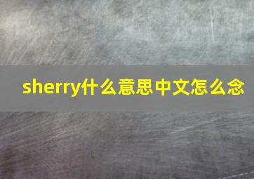 sherry什么意思中文怎么念,能否提供一些关于Sherry的资料