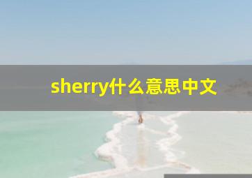 sherry什么意思中文,sherry这个女名的含义是什么