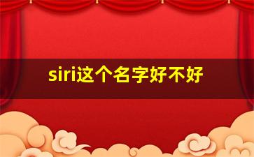 siri这个名字好不好,siri这个名字好不好听呀