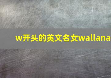 w开头的英文名女wallana,w开头的好听英文名