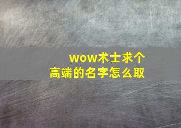 wow术士求个高端的名字怎么取,魔兽世界好听的名字